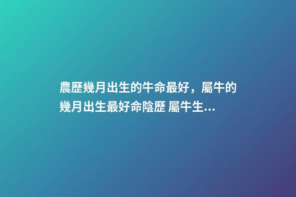 農歷幾月出生的牛命最好，屬牛的幾月出生最好命陰歷 屬牛生在幾月最好農歷，屬牛的幾月出生好-第1張-觀點-玄機派